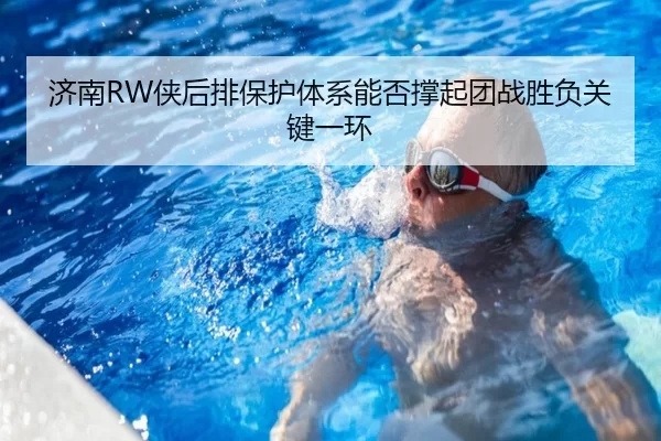 济南RW侠后排保护体系能否撑起团战胜负关键一环
