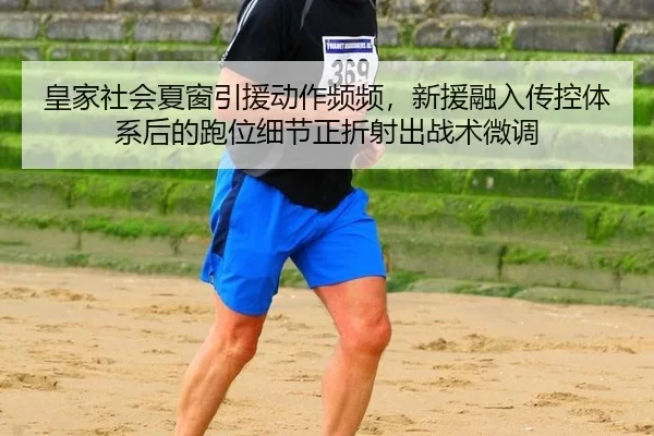 皇家社会夏窗引援动作频频，新援融入传控体系后的跑位细节正折射出战术微调